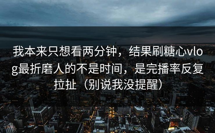 我本来只想看两分钟，结果刷糖心vlog最折磨人的不是时间，是完播率反复拉扯（别说我没提醒）