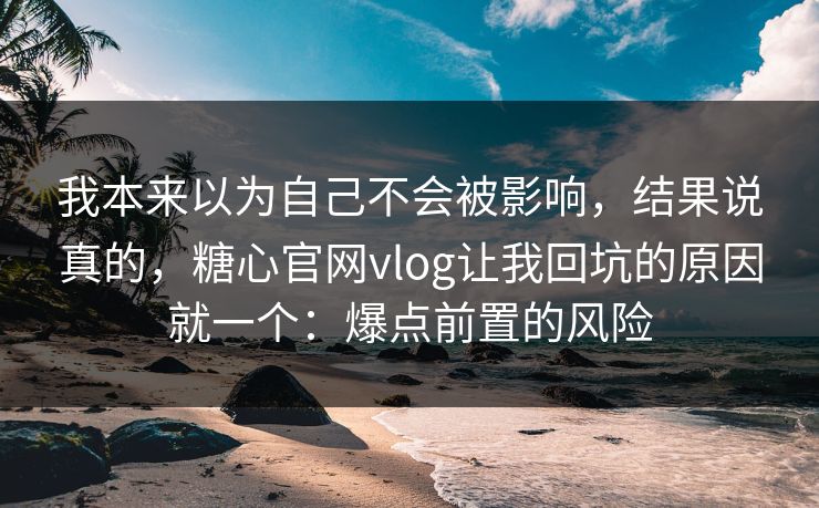 我本来以为自己不会被影响，结果说真的，糖心官网vlog让我回坑的原因就一个：爆点前置的风险