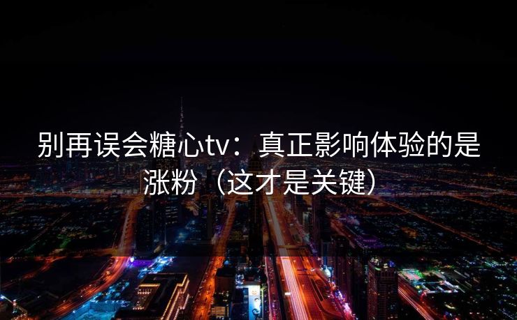 别再误会糖心tv：真正影响体验的是涨粉（这才是关键）