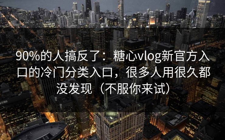 90%的人搞反了：糖心vlog新官方入口的冷门分类入口，很多人用很久都没发现（不服你来试）