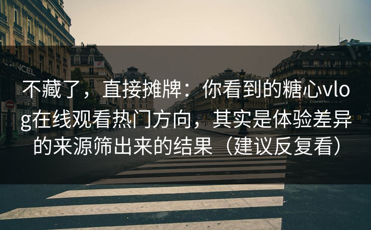 不藏了,直接摊牌:你看到的糖心vlog在线观看热门方向,其实是体验差异的来源筛出来的结果(建议反复看)