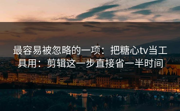最容易被忽略的一项：把糖心tv当工具用：剪辑这一步直接省一半时间  第1张