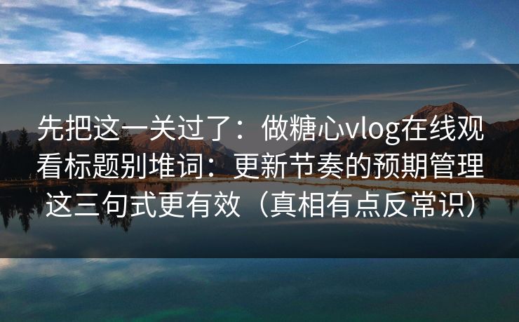 先把这一关过了：做糖心vlog在线观看标题别堆词：更新节奏的预期管理这三句式更有效（真相有点反常识）  第1张
