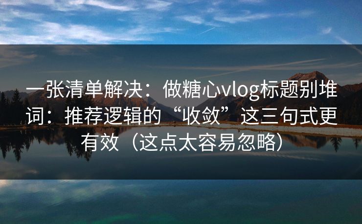 一张清单解决:做糖心vlog标题别堆词:推荐逻辑的“收敛”这三句式更有效(这点太容易忽略) 第1张 一张清单解决:做糖心vlog标题别堆词:推荐逻辑的“收敛”这三句式更有效(这点太容易忽略) 第1张