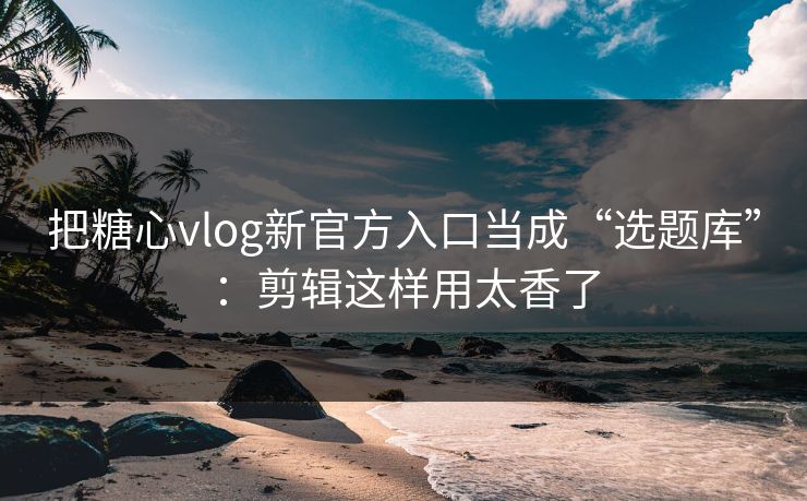 把糖心vlog新官方入口当成“选题库”：剪辑这样用太香了  第1张