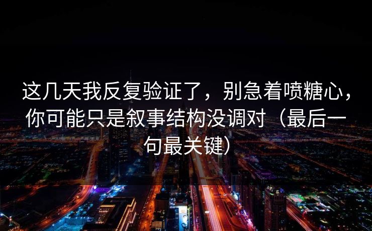 这几天我反复验证了，别急着喷糖心，你可能只是叙事结构没调对（最后一句最关键）  第1张