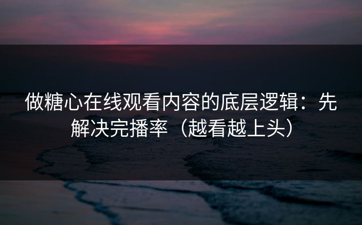 做糖心在线观看内容的底层逻辑：先解决完播率（越看越上头）  第1张