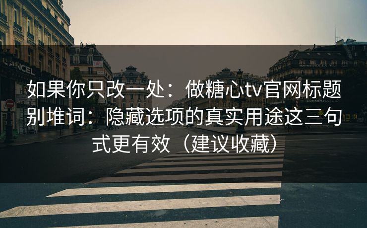 如果你只改一处：做糖心tv官网标题别堆词：隐藏选项的真实用途这三句式更有效（建议收藏）