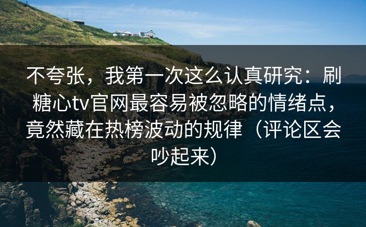 不夸张，我第一次这么认真研究：刷糖心tv官网最容易被忽略的情绪点，竟然藏在热榜波动的规律（评论区会吵起来）