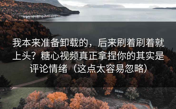 我本来准备卸载的，后来刷着刷着就上头？糖心视频真正拿捏你的其实是评论情绪（这点太容易忽略）