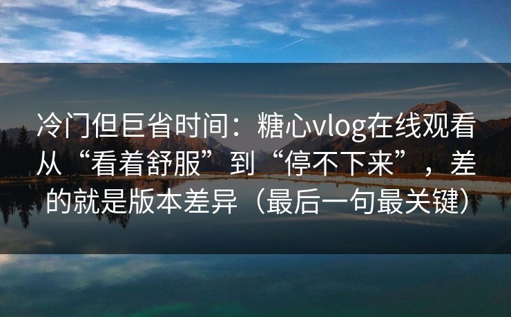 冷门但巨省时间:糖心vlog在线观看从“看着舒服”到“停不下来”,差的就是版本差异(最后一句最关键) 冷门但巨省时间:糖心vlog在线观看从“看着舒服”到“停不下来”,差的就是版本差异(最后一句最关键)