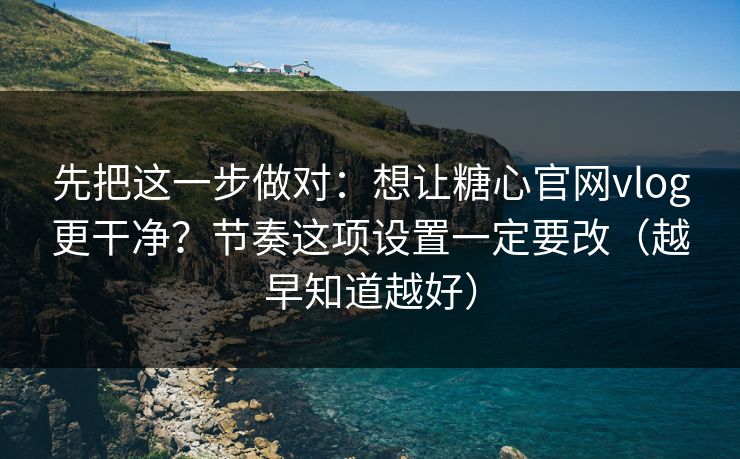 先把这一步做对：想让糖心官网vlog更干净？节奏这项设置一定要改（越早知道越好）