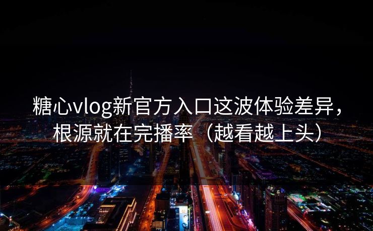 糖心vlog新官方入口这波体验差异，根源就在完播率（越看越上头）