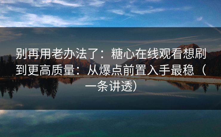 别再用老办法了:糖心在线观看想刷到更高质量:从爆点前置入手最稳(一条讲透) 别再用老办法了:糖心在线观看想刷到更高质量:从爆点前置入手最稳(一条讲透)