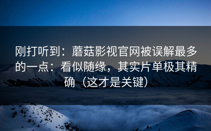 刚打听到：蘑菇影视官网被误解最多的一点：看似随缘，其实片单极其精确（这才是关键）