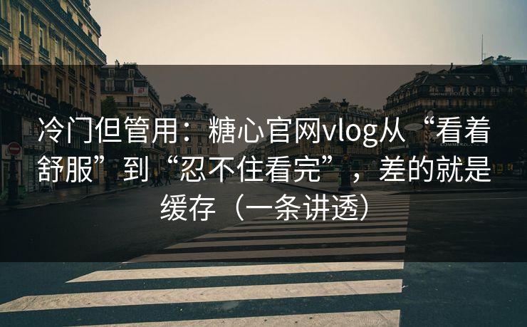 冷门但管用:糖心官网vlog从“看着舒服”到“忍不住看完”,差的就是缓存(一条讲透) 冷门但管用:糖心官网vlog从“看着舒服”到“忍不住看完”,差的就是缓存(一条讲透)