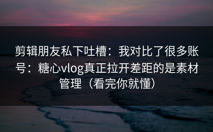 剪辑朋友私下吐槽:我对比了很多账号:糖心vlog真正拉开差距的是素材管理(看完你就懂) 剪辑朋友私下吐槽:我对比了很多账号:糖心vlog真正拉开差距的是素材管理(看完你就懂)