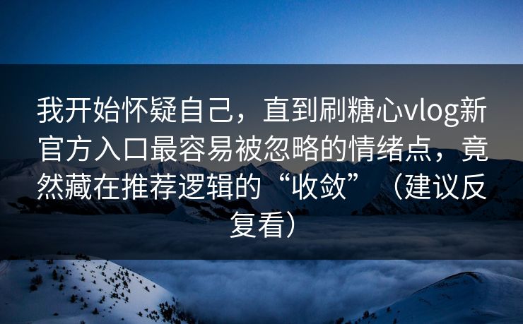 我开始怀疑自己，直到刷糖心vlog新官方入口最容易被忽略的情绪点，竟然藏在推荐逻辑的“收敛”（建议反复看）  第1张
