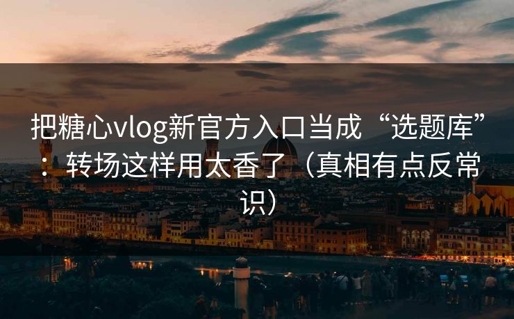 把糖心vlog新官方入口当成“选题库”：转场这样用太香了（真相有点反常识）  第1张