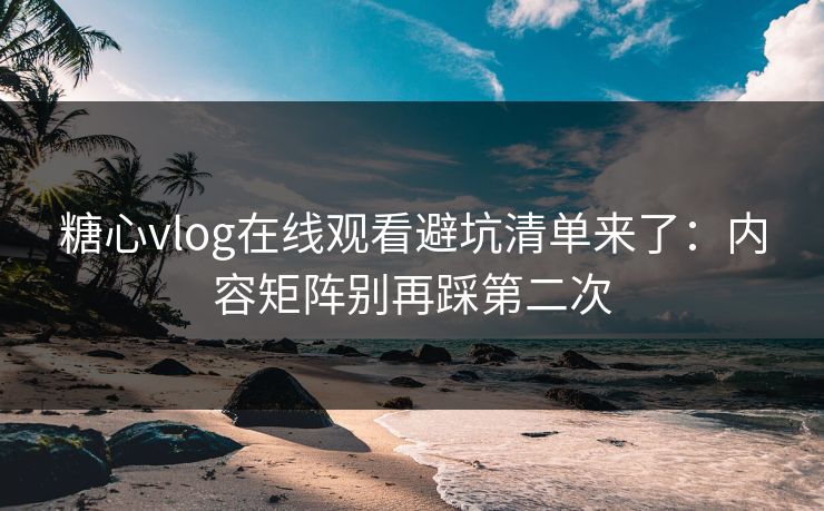 糖心vlog在线观看避坑清单来了：内容矩阵别再踩第二次  第1张