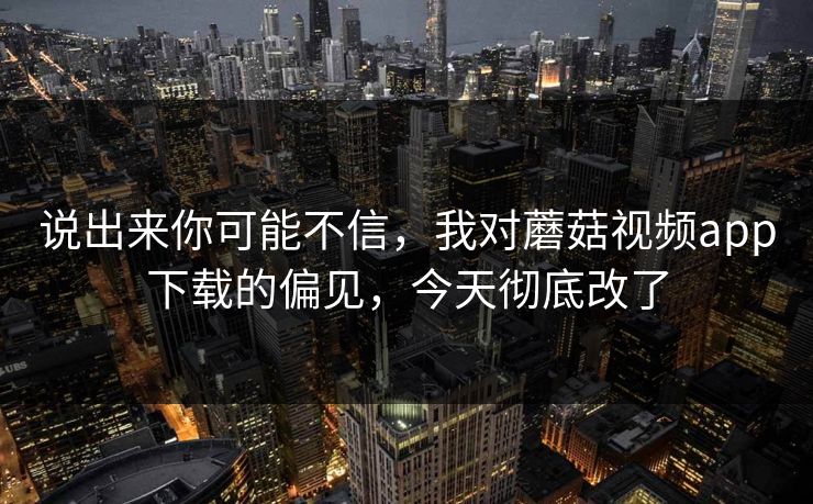 说出来你可能不信，我对蘑菇视频app下载的偏见，今天彻底改了  第1张