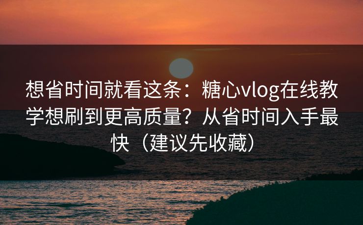 想省时间就看这条：糖心vlog在线教学想刷到更高质量？从省时间入手最快（建议先收藏）  第1张
