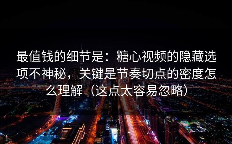 最值钱的细节是：糖心视频的隐藏选项不神秘，关键是节奏切点的密度怎么理解（这点太容易忽略）  第1张