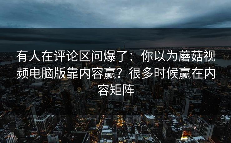 有人在评论区问爆了：你以为蘑菇视频电脑版靠内容赢？很多时候赢在内容矩阵  第1张