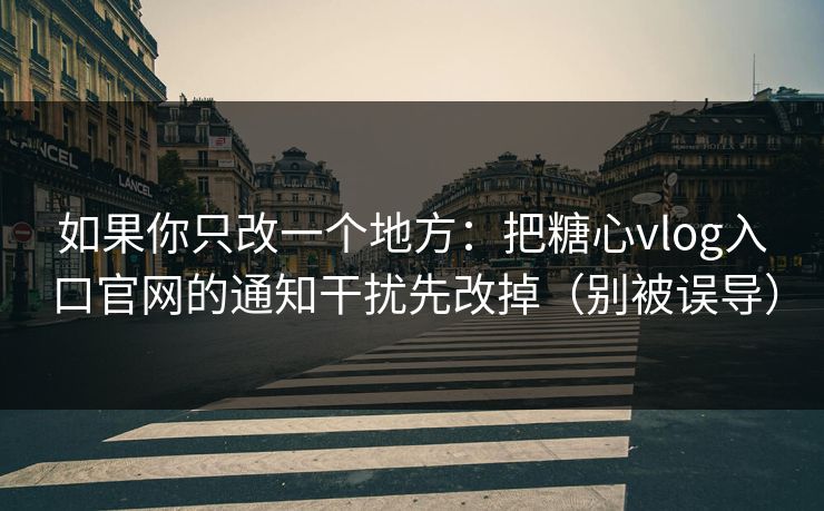 如果你只改一个地方：把糖心vlog入口官网的通知干扰先改掉（别被误导）  第1张