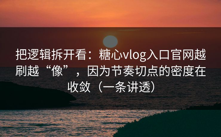 把逻辑拆开看：糖心vlog入口官网越刷越“像”，因为节奏切点的密度在收敛（一条讲透）  第1张
