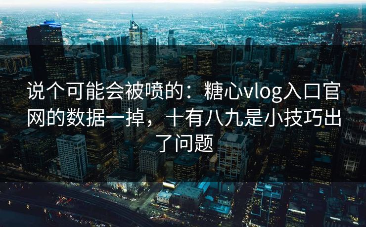 说个可能会被喷的：糖心vlog入口官网的数据一掉，十有八九是小技巧出了问题  第1张