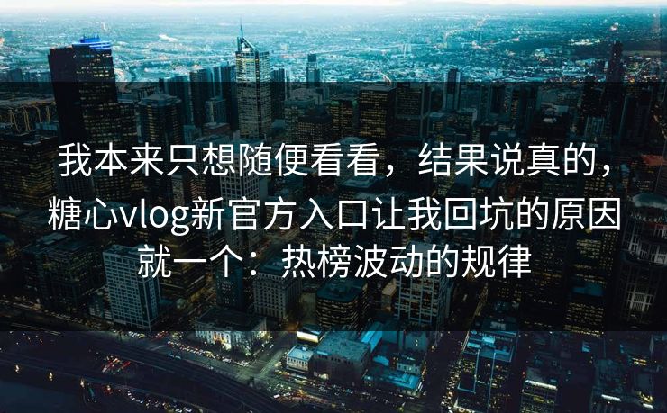 我本来只想随便看看，结果说真的，糖心vlog新官方入口让我回坑的原因就一个：热榜波动的规律  第1张