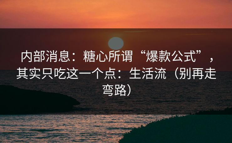 内部消息：糖心所谓“爆款公式”，其实只吃这一个点：生活流（别再走弯路）  第1张