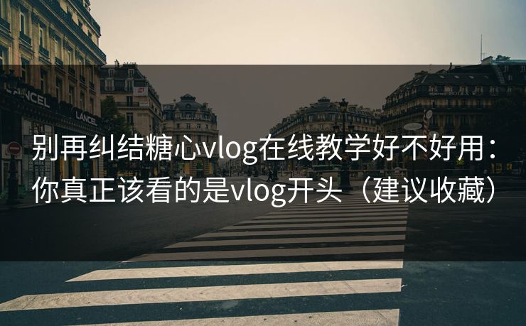别再纠结糖心vlog在线教学好不好用：你真正该看的是vlog开头（建议收藏）  第1张