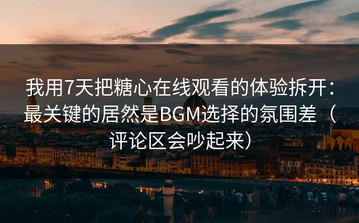 我用7天把糖心在线观看的体验拆开：最关键的居然是BGM选择的氛围差（评论区会吵起来）  第1张