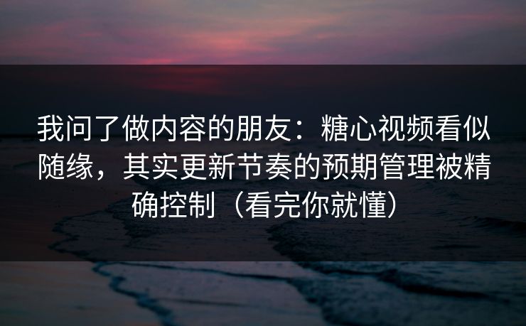 我问了做内容的朋友：糖心视频看似随缘，其实更新节奏的预期管理被精确控制（看完你就懂）  第1张