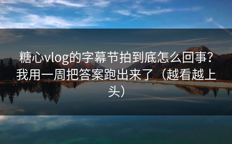 糖心vlog的字幕节拍到底怎么回事？我用一周把答案跑出来了（越看越上头）  第1张