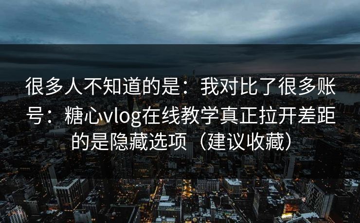 很多人不知道的是：我对比了很多账号：糖心vlog在线教学真正拉开差距的是隐藏选项（建议收藏）  第1张
