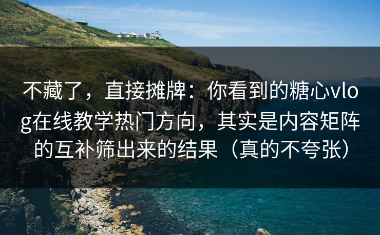 不藏了，直接摊牌：你看到的糖心vlog在线教学热门方向，其实是内容矩阵的互补筛出来的结果（真的不夸张）  第1张