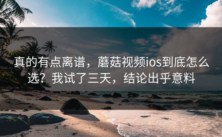 真的有点离谱，蘑菇视频ios到底怎么选？我试了三天，结论出乎意料  第1张