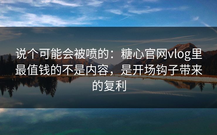 说个可能会被喷的：糖心官网vlog里最值钱的不是内容，是开场钩子带来的复利  第1张