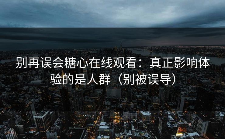 别再误会糖心在线观看：真正影响体验的是人群（别被误导）  第1张