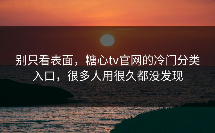 别只看表面，糖心tv官网的冷门分类入口，很多人用很久都没发现  第1张
