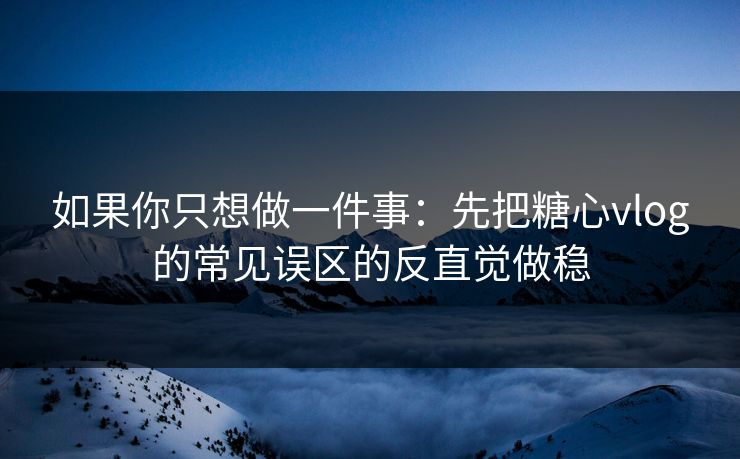 如果你只想做一件事：先把糖心vlog的常见误区的反直觉做稳  第1张