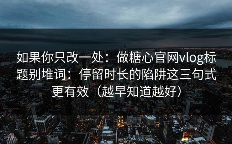 如果你只改一处：做糖心官网vlog标题别堆词：停留时长的陷阱这三句式更有效（越早知道越好）  第1张