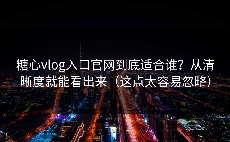 糖心vlog入口官网到底适合谁？从清晰度就能看出来（这点太容易忽略）  第1张
