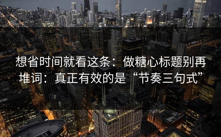 想省时间就看这条：做糖心标题别再堆词：真正有效的是“节奏三句式”  第1张