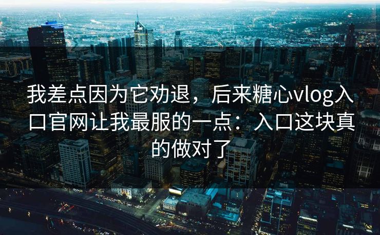 我差点因为它劝退，后来糖心vlog入口官网让我最服的一点：入口这块真的做对了  第1张