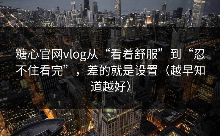 糖心官网vlog从“看着舒服”到“忍不住看完”，差的就是设置（越早知道越好）  第1张