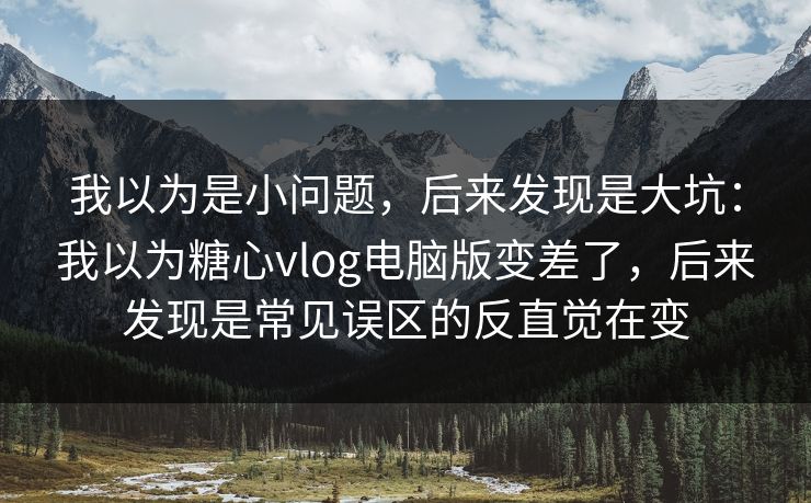 我以为是小问题，后来发现是大坑：我以为糖心vlog电脑版变差了，后来发现是常见误区的反直觉在变  第1张